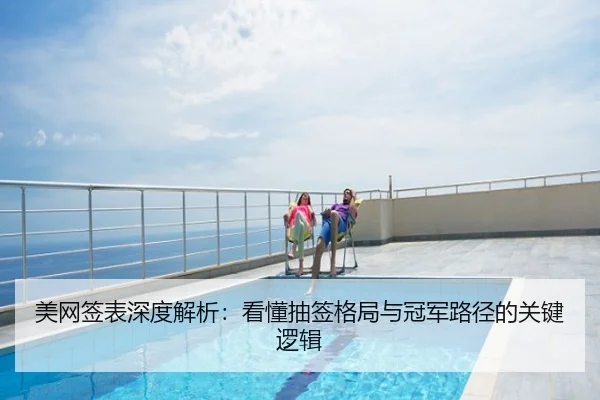 美网签表深度解析：看懂抽签格局与冠军路径的关键逻辑