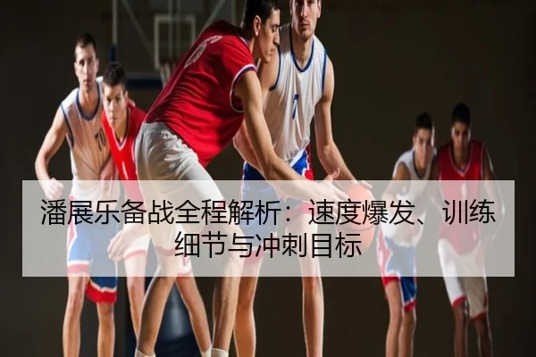 潘展乐备战全程解析：速度爆发、训练细节与冲刺目标