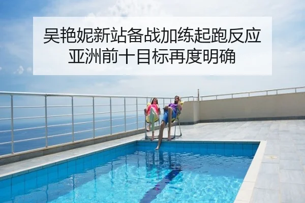 吴艳妮新站备战加练起跑反应 亚洲前十目标再度明确