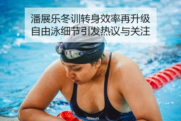 潘展乐冬训转身效率再升级 自由泳细节引发热议与关注